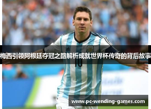 梅西引领阿根廷夺冠之路解析成就世界杯传奇的背后故事 梅西引领阿根廷夺冠之路解析成就世界杯传奇的背后故事