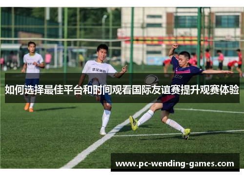 如何选择最佳平台和时间观看国际友谊赛提升观赛体验 如何选择最佳平台和时间观看国际友谊赛提升观赛体验