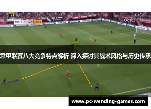 意甲联赛八大竞争特点解析 深入探讨其战术风格与历史传承