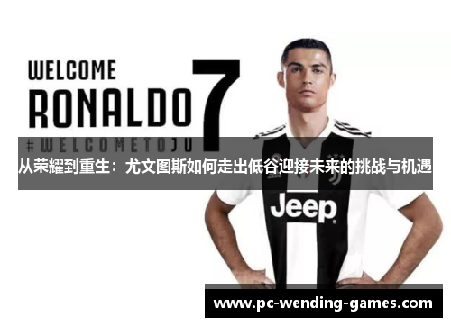 从荣耀到重生:尤文图斯如何走出低谷迎接未来的挑战与机遇 从荣耀到重生:尤文图斯如何走出低谷迎接未来的挑战与机遇