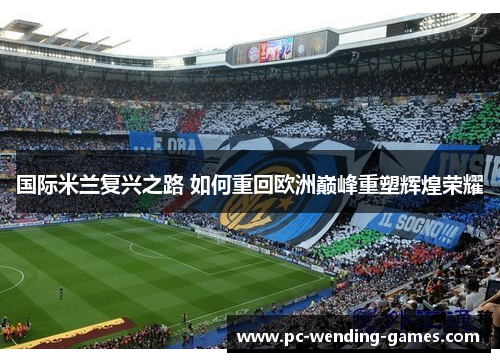 国际米兰复兴之路 如何重回欧洲巅峰重塑辉煌荣耀 国际米兰复兴之路 如何重回欧洲巅峰重塑辉煌荣耀