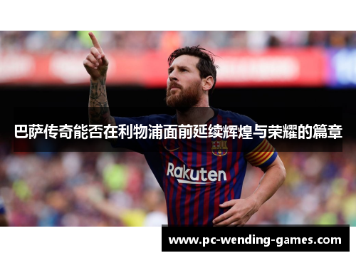 巴萨传奇能否在利物浦面前延续辉煌与荣耀的篇章 巴萨传奇能否在利物浦面前延续辉煌与荣耀的篇章