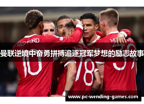 曼联逆境中奋勇拼搏追逐冠军梦想的励志故事 曼联逆境中奋勇拼搏追逐冠军梦想的励志故事