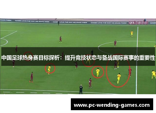 中国足球热身赛目标探析:提升竞技状态与备战国际赛事的重要性 中国足球热身赛目标探析:提升竞技状态与备战国际赛事的重要性