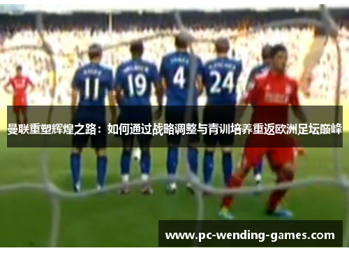 曼联重塑辉煌之路：如何通过战略调整与青训培养重返欧洲足坛巅峰