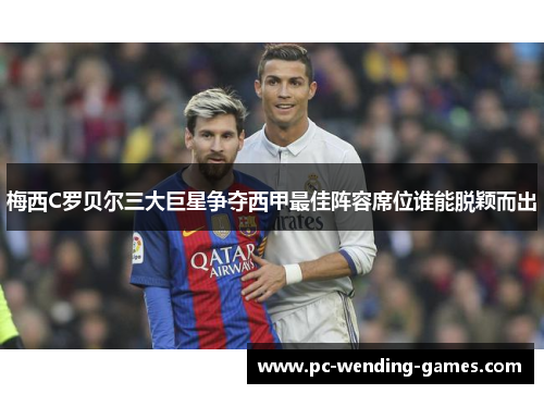 梅西C罗贝尔三大巨星争夺西甲最佳阵容席位谁能脱颖而出