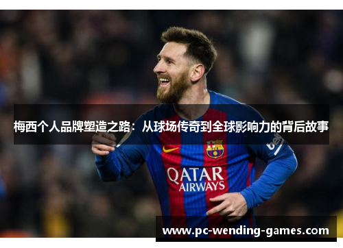 梅西个人品牌塑造之路：从球场传奇到全球影响力的背后故事