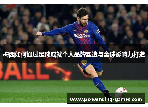 梅西如何通过足球成就个人品牌塑造与全球影响力打造 梅西如何通过足球成就个人品牌塑造与全球影响力打造