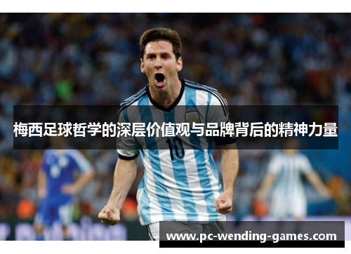梅西足球哲学的深层价值观与品牌背后的精神力量 梅西足球哲学的深层价值观与品牌背后的精神力量