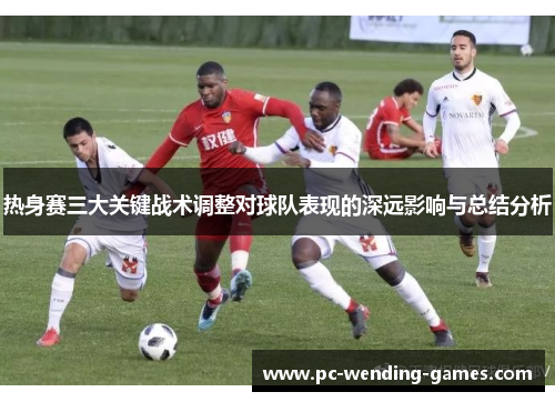 热身赛三大关键战术调整对球队表现的深远影响与总结分析