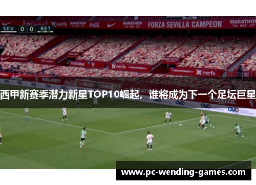 西甲新赛季潜力新星TOP10崛起,谁将成为下一个足坛巨星 西甲新赛季潜力新星TOP10崛起,谁将成为下一个足坛巨星