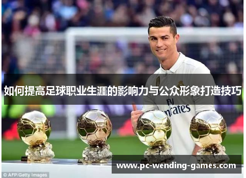 如何提高足球职业生涯的影响力与公众形象打造技巧 如何提高足球职业生涯的影响力与公众形象打造技巧