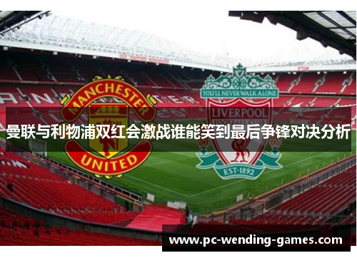 曼联与利物浦双红会激战谁能笑到最后争锋对决分析 曼联与利物浦双红会激战谁能笑到最后争锋对决分析