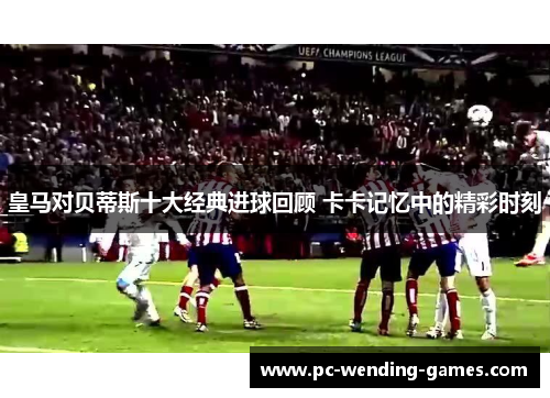 皇马对贝蒂斯十大经典进球回顾 卡卡记忆中的精彩时刻