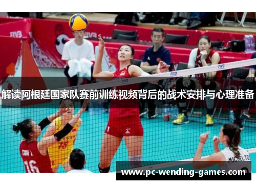 解读阿根廷国家队赛前训练视频背后的战术安排与心理准备 解读阿根廷国家队赛前训练视频背后的战术安排与心理准备