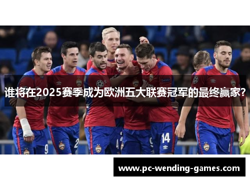 谁将在2025赛季成为欧洲五大联赛冠军的最终赢家？