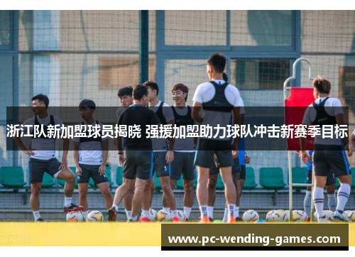 浙江队新加盟球员揭晓 强援加盟助力球队冲击新赛季目标