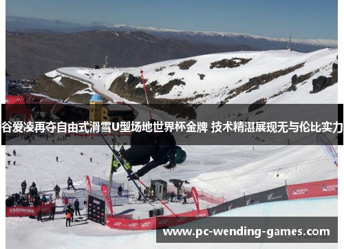 谷爱凌再夺自由式滑雪U型场地世界杯金牌 技术精湛展现无与伦比实力 谷爱凌再夺自由式滑雪U型场地世界杯金牌 技术精湛展现无与伦比实力