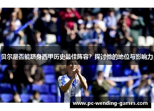 贝尔是否能跻身西甲历史最佳阵容?探讨他的地位与影响力 贝尔是否能跻身西甲历史最佳阵容?探讨他的地位与影响力