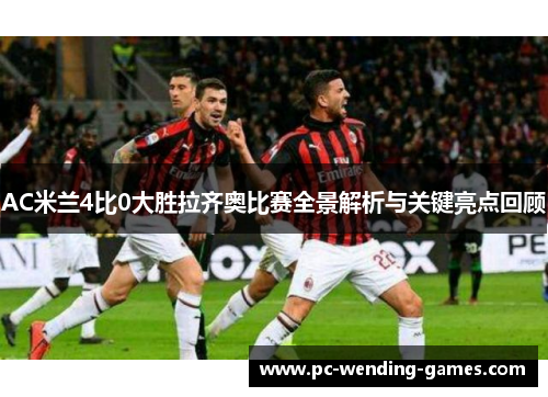 AC米兰4比0大胜拉齐奥比赛全景解析与关键亮点回顾 AC米兰4比0大胜拉齐奥比赛全景解析与关键亮点回顾