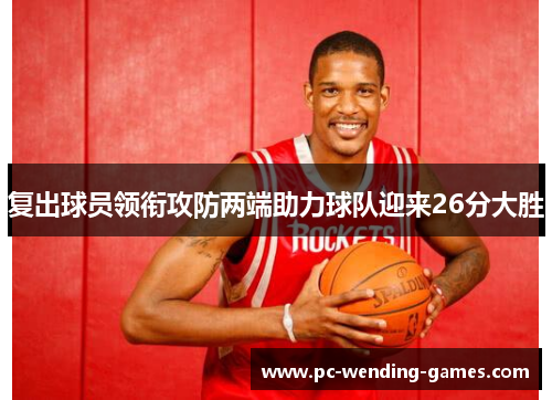 复出球员领衔攻防两端助力球队迎来26分大胜
