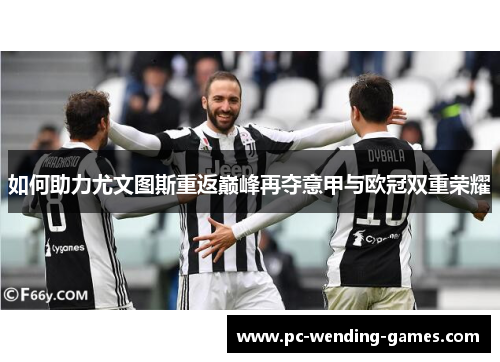 如何助力尤文图斯重返巅峰再夺意甲与欧冠双重荣耀