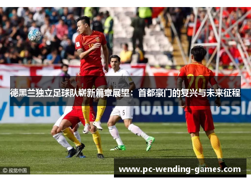 德黑兰独立足球队崭新篇章展望：首都豪门的复兴与未来征程