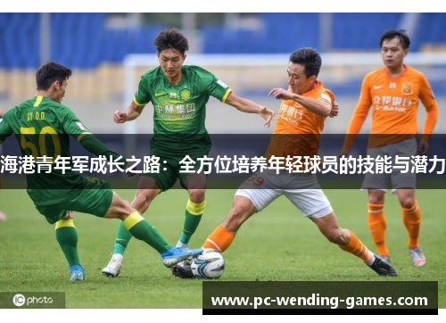 海港青年军成长之路:全方位培养年轻球员的技能与潜力 海港青年军成长之路:全方位培养年轻球员的技能与潜力