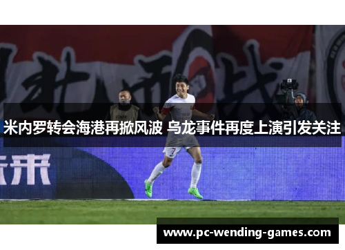 米内罗转会海港再掀风波 乌龙事件再度上演引发关注