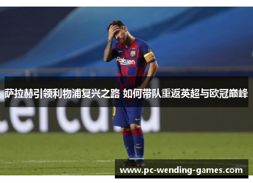 萨拉赫引领利物浦复兴之路 如何带队重返英超与欧冠巅峰 萨拉赫引领利物浦复兴之路 如何带队重返英超与欧冠巅峰