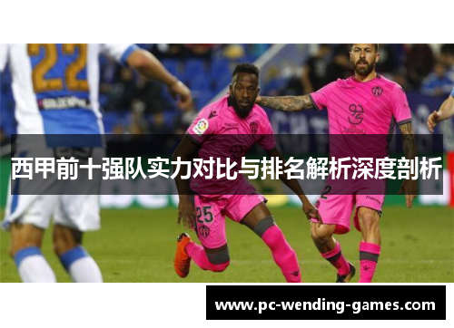 西甲前十强队实力对比与排名解析深度剖析 西甲前十强队实力对比与排名解析深度剖析