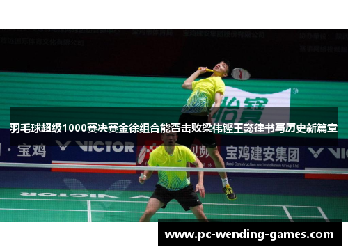 羽毛球超级1000赛决赛金徐组合能否击败梁伟铿王懿律书写历史新篇章