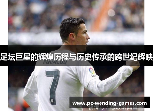 足坛巨星的辉煌历程与历史传承的跨世纪辉映 足坛巨星的辉煌历程与历史传承的跨世纪辉映