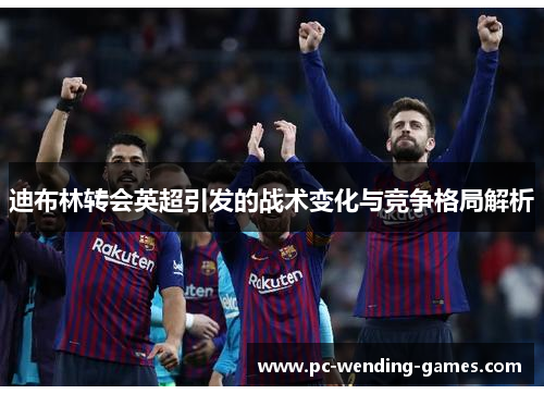 迪布林转会英超引发的战术变化与竞争格局解析 迪布林转会英超引发的战术变化与竞争格局解析