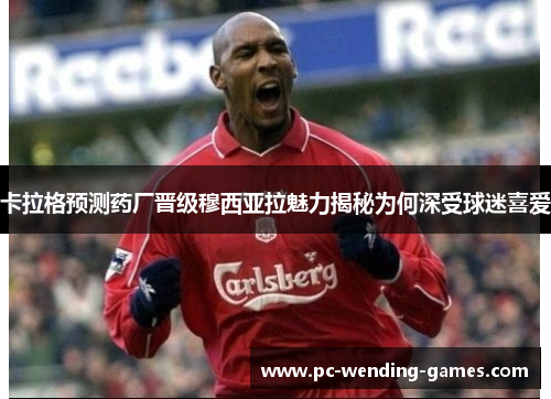 卡拉格预测药厂晋级穆西亚拉魅力揭秘为何深受球迷喜爱 卡拉格预测药厂晋级穆西亚拉魅力揭秘为何深受球迷喜爱