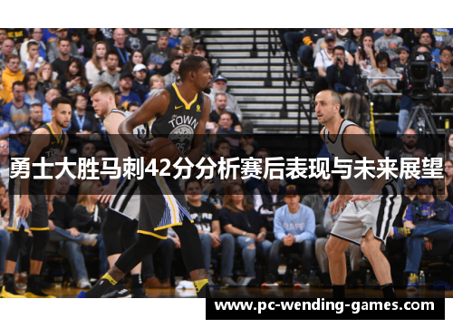 勇士大胜马刺42分分析赛后表现与未来展望