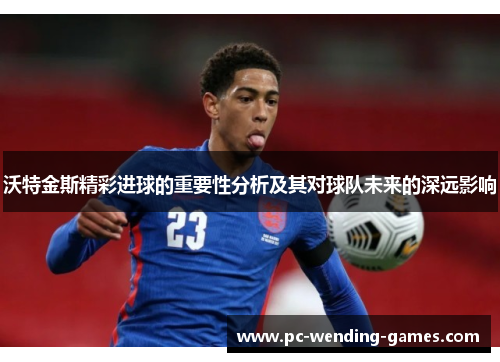 沃特金斯精彩进球的重要性分析及其对球队未来的深远影响 沃特金斯精彩进球的重要性分析及其对球队未来的深远影响