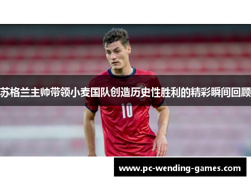 苏格兰主帅带领小麦国队创造历史性胜利的精彩瞬间回顾 苏格兰主帅带领小麦国队创造历史性胜利的精彩瞬间回顾