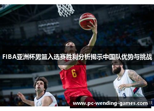 FIBA亚洲杯男篮入选赛胜利分析揭示中国队优势与挑战 FIBA亚洲杯男篮入选赛胜利分析揭示中国队优势与挑战
