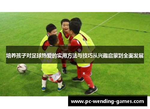 培养孩子对足球热爱的实用方法与技巧从兴趣启蒙到全面发展