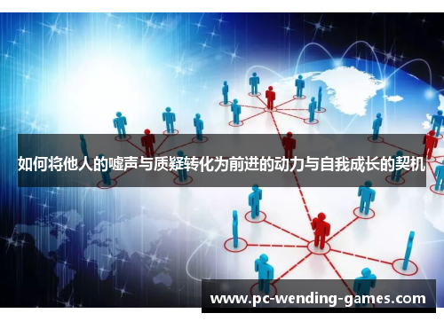 如何将他人的嘘声与质疑转化为前进的动力与自我成长的契机 如何将他人的嘘声与质疑转化为前进的动力与自我成长的契机