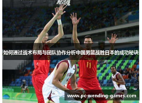 如何通过战术布局与团队协作分析中国男篮战胜日本的成功秘诀 如何通过战术布局与团队协作分析中国男篮战胜日本的成功秘诀
