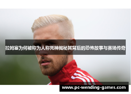 拉姆塞为何被称为人称死神揭秘其背后的恐怖故事与赛场传奇 拉姆塞为何被称为人称死神揭秘其背后的恐怖故事与赛场传奇