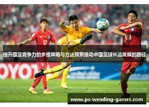 提升国足竞争力的多维策略与方法探索推动中国足球长远发展的路径