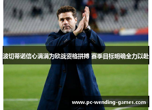 波切蒂诺信心满满为欧战资格拼搏 赛季目标明确全力以赴 波切蒂诺信心满满为欧战资格拼搏 赛季目标明确全力以赴