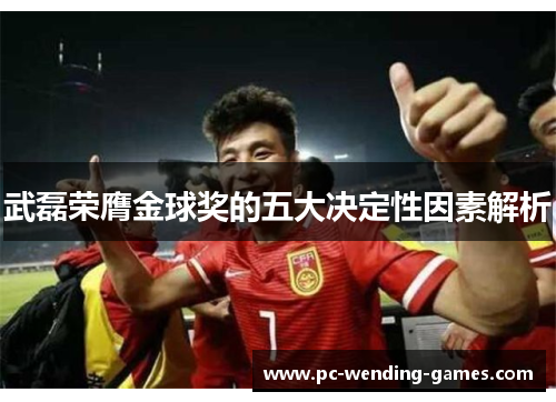 武磊荣膺金球奖的五大决定性因素解析 武磊荣膺金球奖的五大决定性因素解析