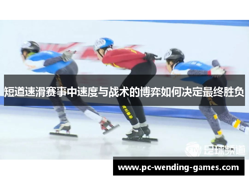 短道速滑赛事中速度与战术的博弈如何决定最终胜负 短道速滑赛事中速度与战术的博弈如何决定最终胜负