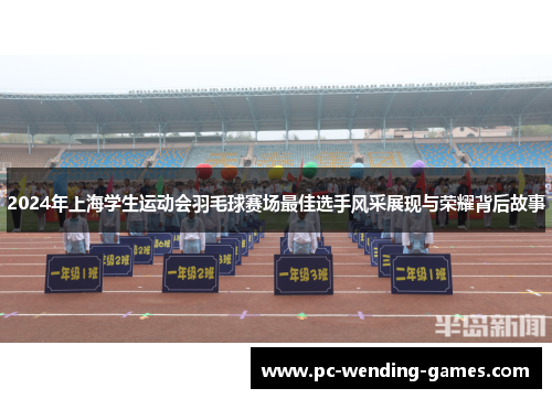 2024年上海学生运动会羽毛球赛场最佳选手风采展现与荣耀背后故事 2024年上海学生运动会羽毛球赛场最佳选手风采展现与荣耀背后故事