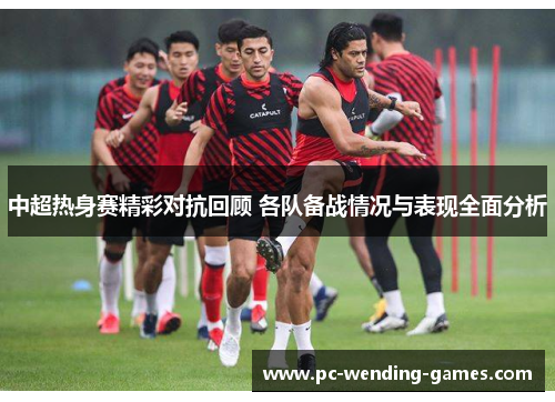 中超热身赛精彩对抗回顾 各队备战情况与表现全面分析 中超热身赛精彩对抗回顾 各队备战情况与表现全面分析