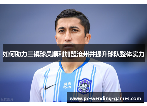 如何助力三镇球员顺利加盟沧州并提升球队整体实力 如何助力三镇球员顺利加盟沧州并提升球队整体实力